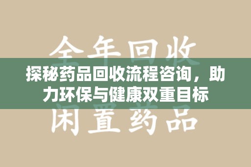 肇庆探秘药品回收流程咨询，助力环保与健康双重目标