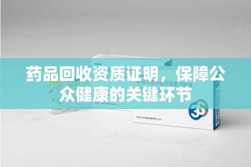 肇庆药品回收资质证明，保障公众健康的关键环节