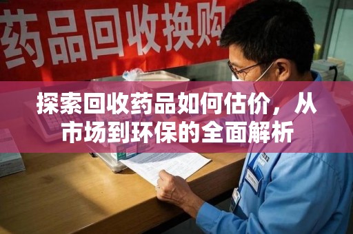 肇庆探索回收药品如何估价，从市场到环保的全面解析