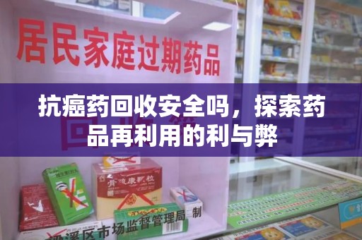肇庆抗癌药回收安全吗，探索药品再利用的利与弊