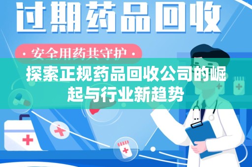 肇庆探索正规药品回收公司的崛起与行业新趋势