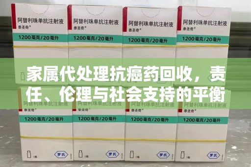 肇庆家属代处理抗癌药回收，责任、伦理与社会支持的平衡