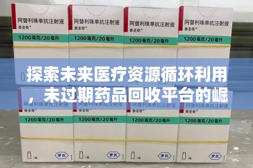 肇庆探索未来医疗资源循环利用，未过期药品回收平台的崛起