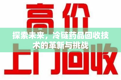 肇庆探索未来，冷链药品回收技术的革新与挑战
