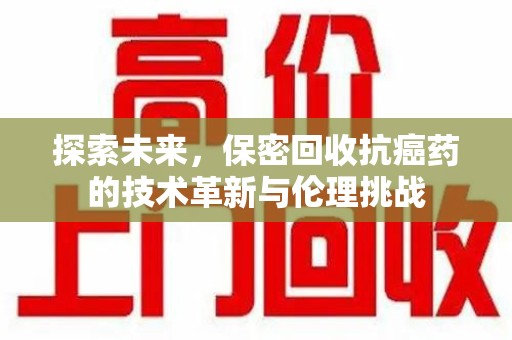 肇庆探索未来，保密回收抗癌药的技术革新与伦理挑战