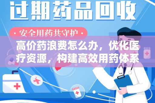 肇庆高价药浪费怎么办，优化医疗资源，构建高效用药体系