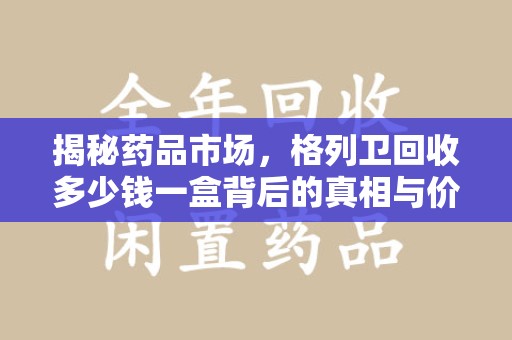 肇庆揭秘药品市场，格列卫回收多少钱一盒背后的真相与价值