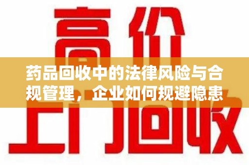 肇庆药品回收中的法律风险与合规管理，企业如何规避隐患