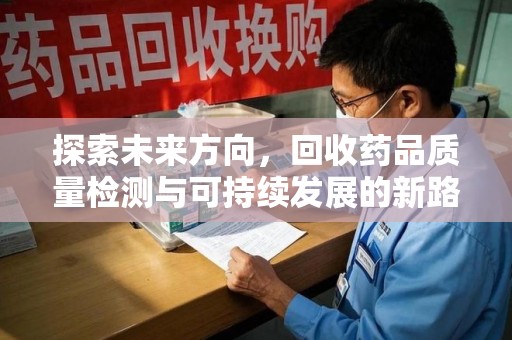 肇庆探索未来方向，回收药品质量检测与可持续发展的新路径