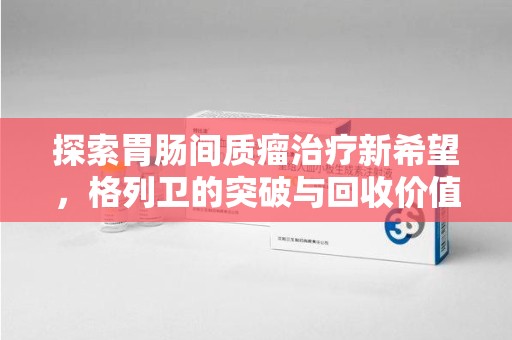 肇庆探索胃肠间质瘤治疗新希望，格列卫的突破与回收价值