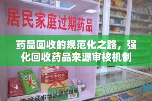 肇庆药品回收的规范化之路，强化回收药品来源审核机制