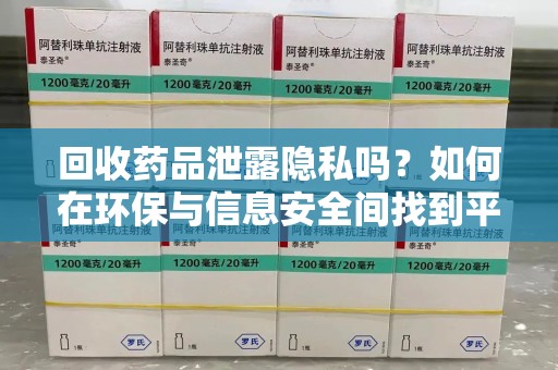 肇庆回收药品泄露隐私吗？如何在环保与信息安全间找到平衡