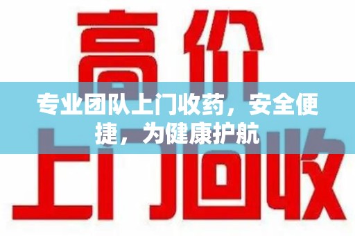 肇庆专业团队上门收药，安全便捷，为健康护航