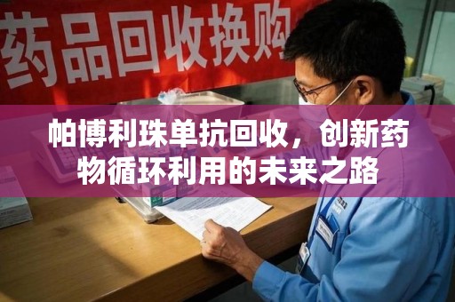 肇庆帕博利珠单抗回收，创新药物循环利用的未来之路