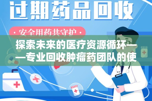 肇庆探索未来的医疗资源循环——专业回收肿瘤药团队的使命与价值