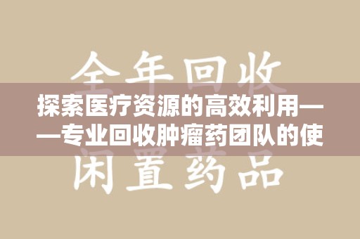 肇庆探索医疗资源的高效利用——专业回收肿瘤药团队的使命与实践
