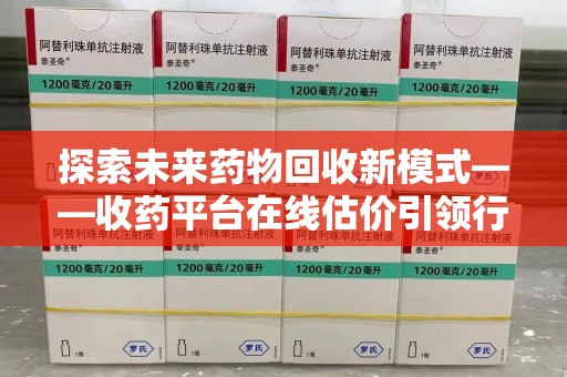 肇庆探索未来药物回收新模式——收药平台在线估价引领行业变革
