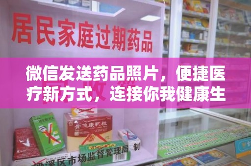 肇庆微信发送药品照片，便捷医疗新方式，连接你我健康生活