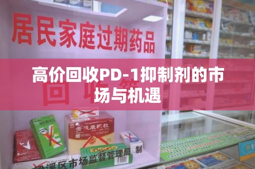 肇庆高价回收PD-1抑制剂的市场与机遇
