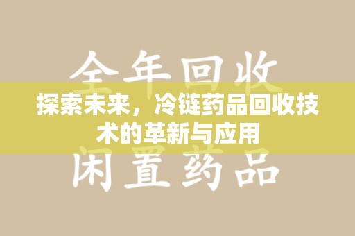 肇庆探索未来，冷链药品回收技术的革新与应用