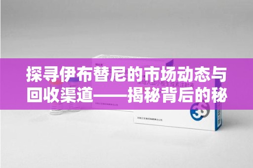 肇庆探寻伊布替尼的市场动态与回收渠道——揭秘背后的秘密
