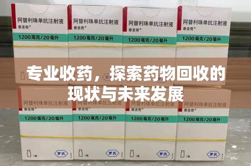 肇庆专业收药，探索药物回收的现状与未来发展