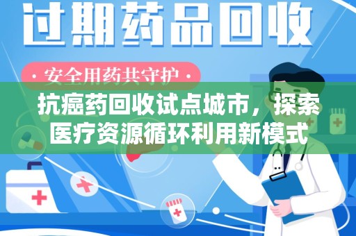 肇庆抗癌药回收试点城市，探索医疗资源循环利用新模式