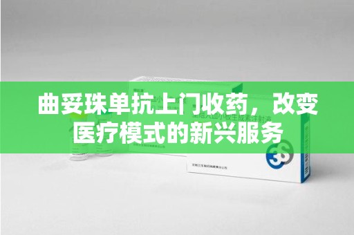 肇庆曲妥珠单抗上门收药，改变医疗模式的新兴服务
