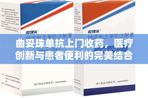 肇庆曲妥珠单抗上门收药，医疗创新与患者便利的完美结合