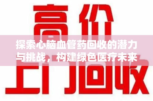 肇庆探索心脑血管药回收的潜力与挑战，构建绿色医疗未来