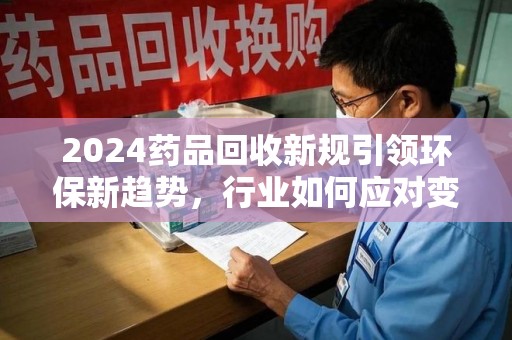 肇庆2024药品回收新规引领环保新趋势，行业如何应对变革？