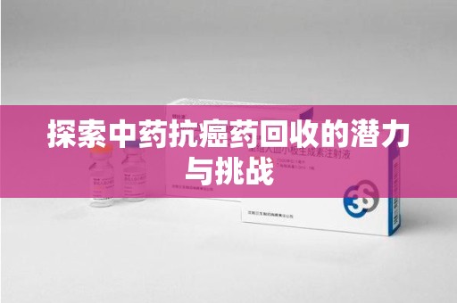 肇庆探索中药抗癌药回收的潜力与挑战