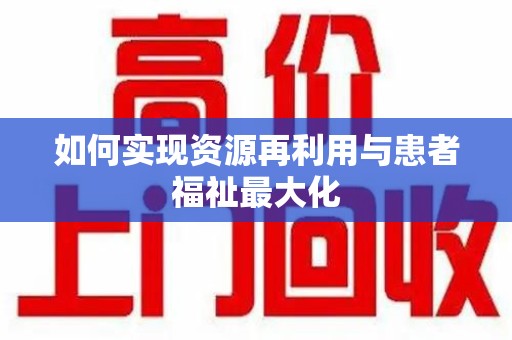 肇庆如何实现资源再利用与患者福祉最大化