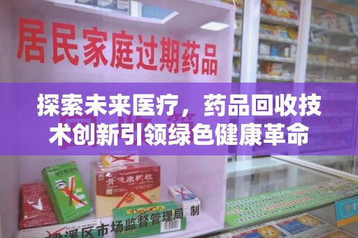 肇庆探索未来医疗，药品回收技术创新引领绿色健康革命