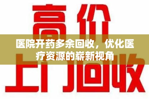 肇庆医院开药多余回收，优化医疗资源的崭新视角