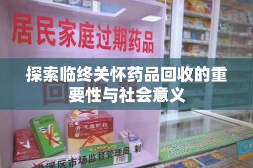 肇庆探索临终关怀药品回收的重要性与社会意义