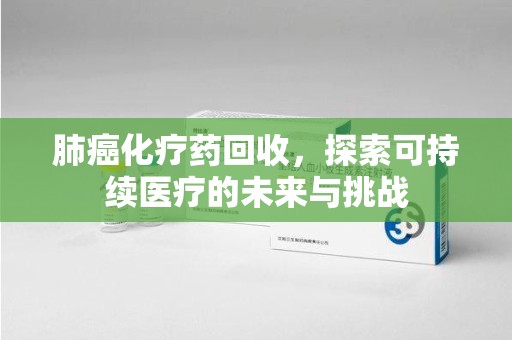 肇庆肺癌化疗药回收，探索可持续医疗的未来与挑战