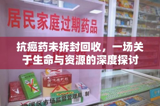 肇庆抗癌药未拆封回收，一场关于生命与资源的深度探讨