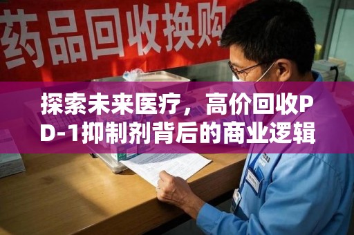 肇庆探索未来医疗，高价回收PD-1抑制剂背后的商业逻辑与社会责任