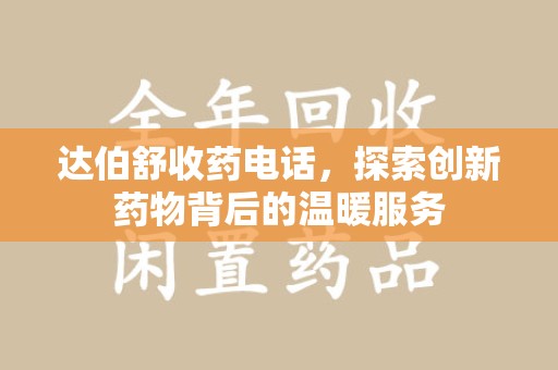 肇庆达伯舒收药电话，探索创新药物背后的温暖服务