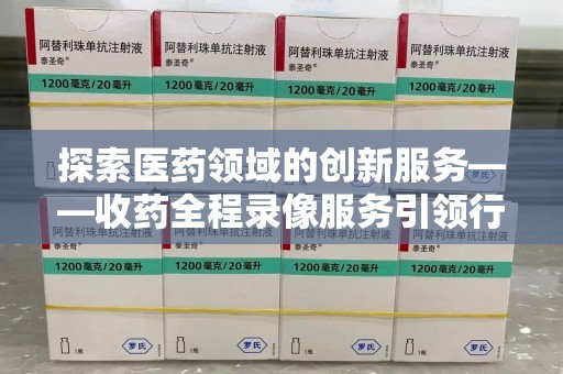 肇庆探索医药领域的创新服务——收药全程录像服务引领行业新趋势
