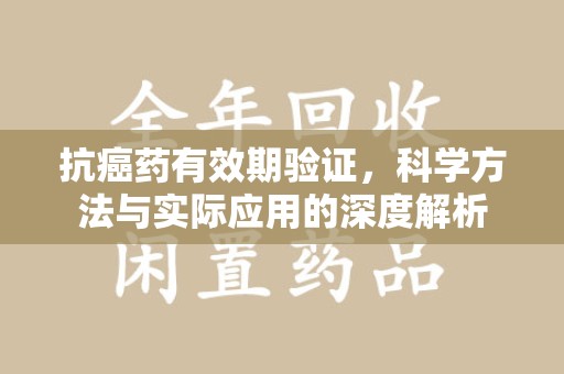 肇庆抗癌药有效期验证，科学方法与实际应用的深度解析