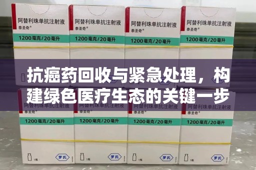 肇庆抗癌药回收与紧急处理，构建绿色医疗生态的关键一步