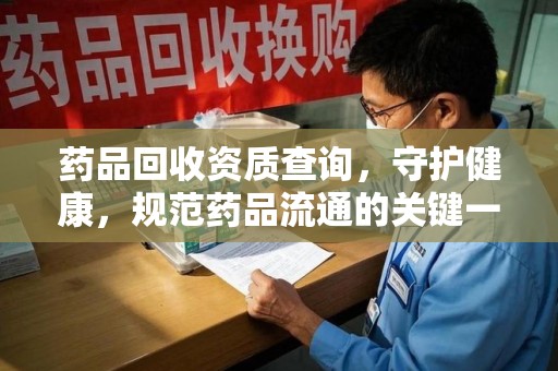 肇庆药品回收资质查询，守护健康，规范药品流通的关键一步