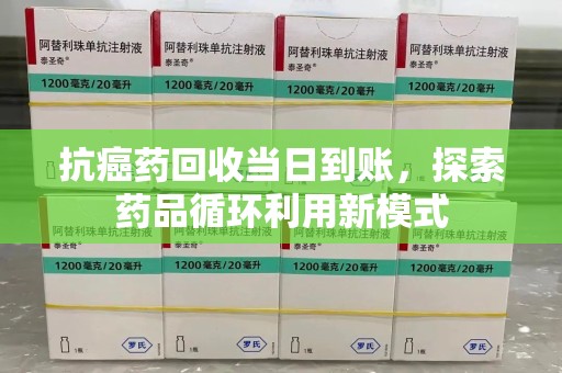 肇庆抗癌药回收当日到账，探索药品循环利用新模式