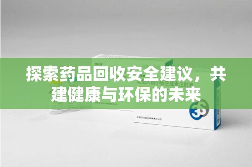 肇庆探索药品回收安全建议，共建健康与环保的未来