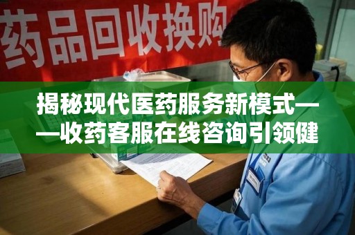 肇庆揭秘现代医药服务新模式——收药客服在线咨询引领健康生活