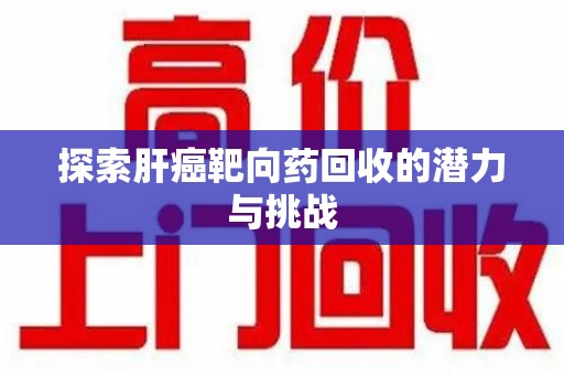 肇庆探索肝癌靶向药回收的潜力与挑战