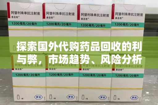 肇庆探索国外代购药品回收的利与弊，市场趋势、风险分析及未来发展