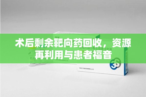 肇庆术后剩余靶向药回收，资源再利用与患者福音